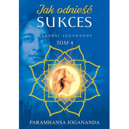 Jak odnieść sukces. Mądrość Joganandy Tom 4